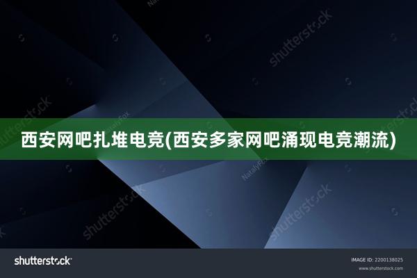 西安网吧扎堆电竞(西安多家网吧涌现电竞潮流)