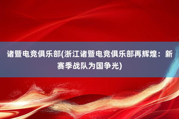 诸暨电竞俱乐部(浙江诸暨电竞俱乐部再辉煌：新赛季战队为国争光)