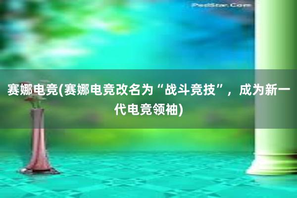 赛娜电竞(赛娜电竞改名为“战斗竞技”，成为新一代电竞领袖)