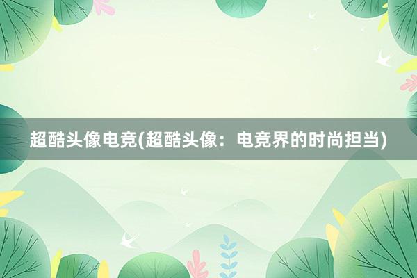 超酷头像电竞(超酷头像：电竞界的时尚担当)