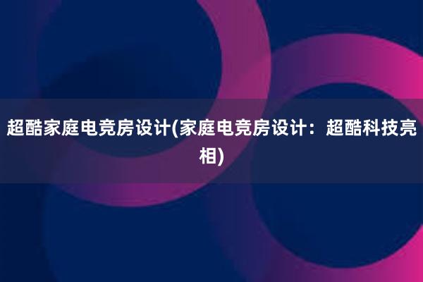 超酷家庭电竞房设计(家庭电竞房设计：超酷科技亮相)