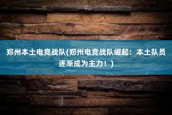 郑州本土电竞战队(郑州电竞战队崛起：本土队员逐渐成为主力！)