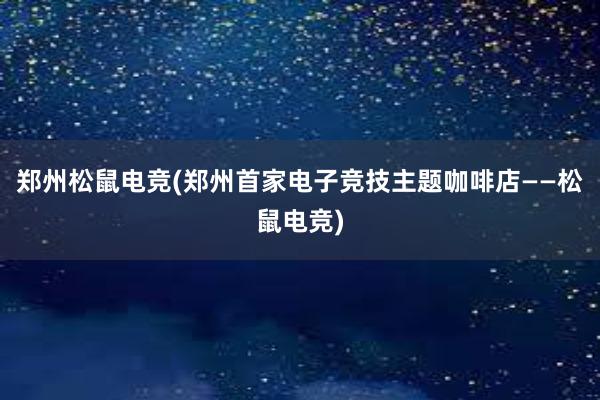 郑州松鼠电竞(郑州首家电子竞技主题咖啡店——松鼠电竞)