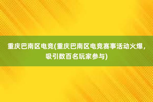 重庆巴南区电竞(重庆巴南区电竞赛事活动火爆，吸引数百名玩家参与)