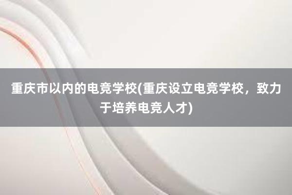 重庆市以内的电竞学校(重庆设立电竞学校，致力于培养电竞人才)