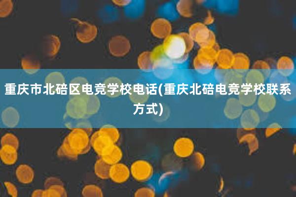 重庆市北碚区电竞学校电话(重庆北碚电竞学校联系方式)