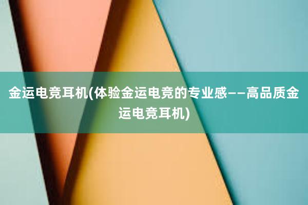 金运电竞耳机(体验金运电竞的专业感——高品质金运电竞耳机)