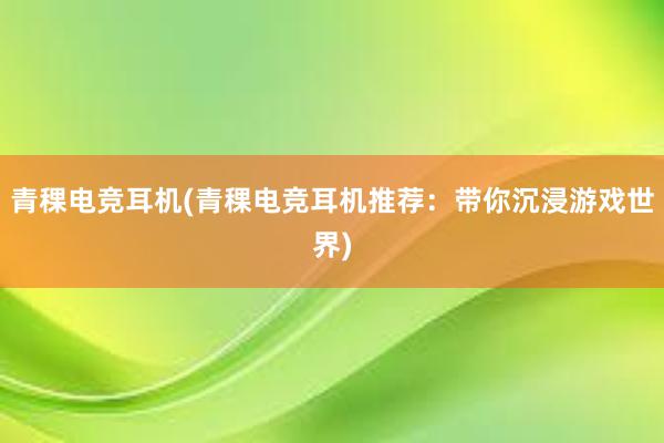 青稞电竞耳机(青稞电竞耳机推荐：带你沉浸游戏世界)