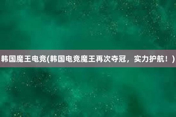 韩国魔王电竞(韩国电竞魔王再次夺冠，实力护航！)