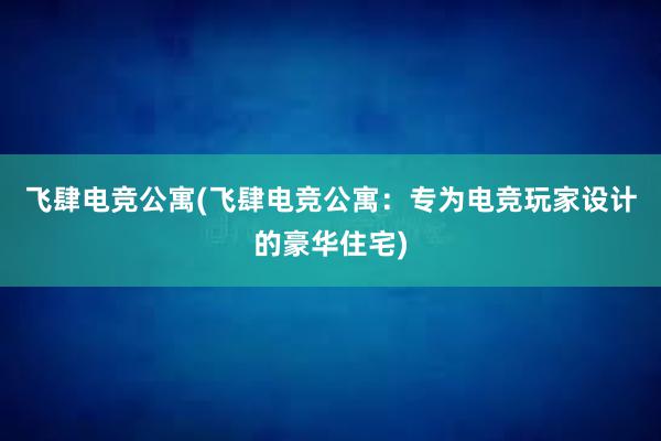 飞肆电竞公寓(飞肆电竞公寓：专为电竞玩家设计的豪华住宅)