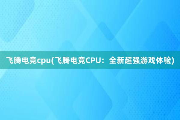 飞腾电竞cpu(飞腾电竞CPU：全新超强游戏体验)