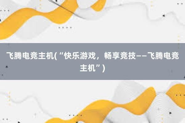 飞腾电竞主机(“快乐游戏，畅享竞技——飞腾电竞主机”)