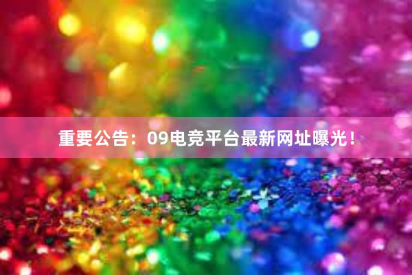 重要公告：09电竞平台最新网址曝光！