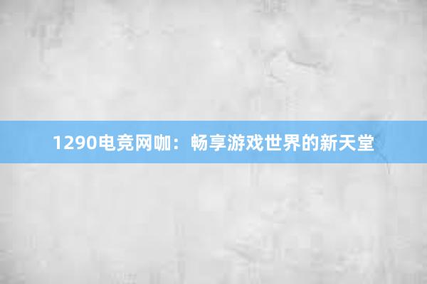 1290电竞网咖：畅享游戏世界的新天堂