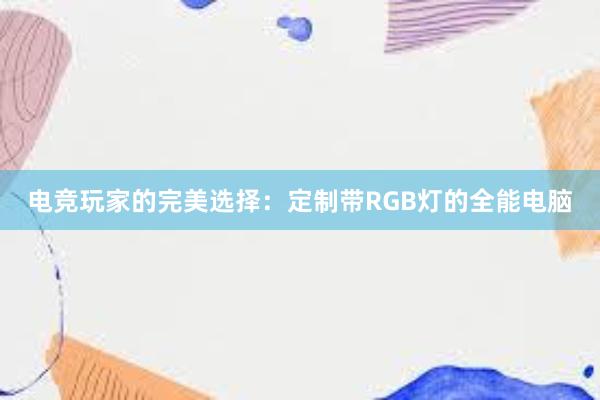 电竞玩家的完美选择：定制带RGB灯的全能电脑