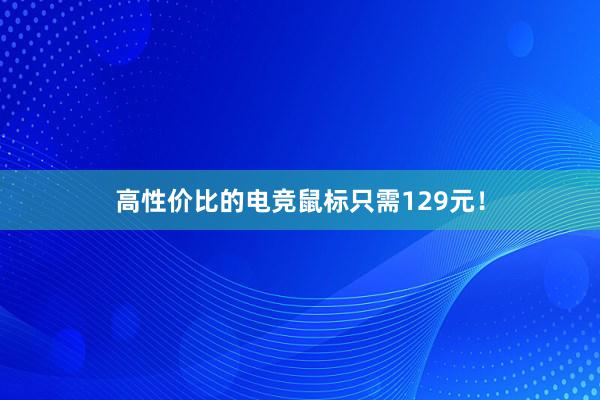 高性价比的电竞鼠标只需129元！