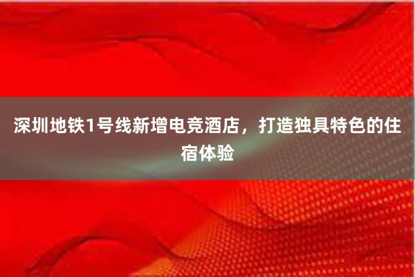 深圳地铁1号线新增电竞酒店，打造独具特色的住宿体验