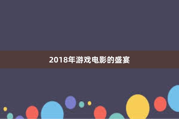 2018年游戏电影的盛宴