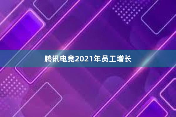 腾讯电竞2021年员工增长