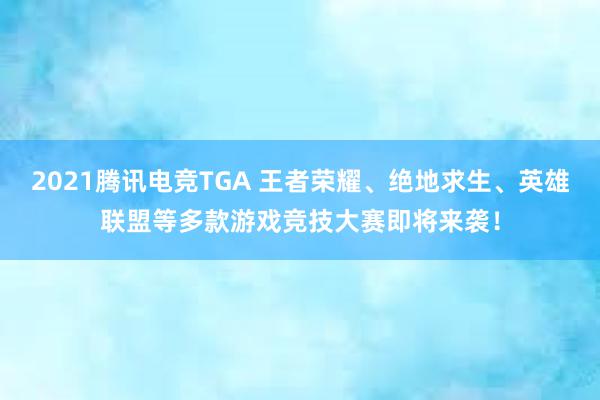 2021腾讯电竞TGA 王者荣耀、绝地求生、英雄联盟等多款游戏竞技大赛即将来袭！