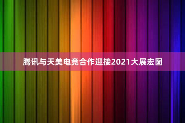 腾讯与天美电竞合作迎接2021大展宏图