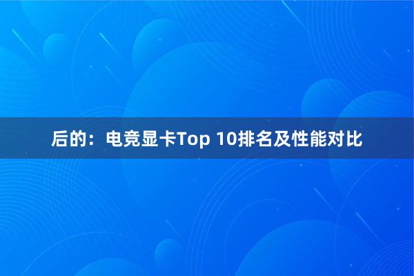 后的：电竞显卡Top 10排名及性能对比