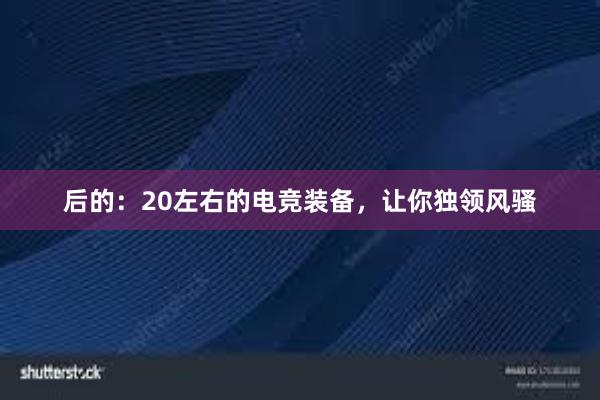 后的：20左右的电竞装备，让你独领风骚