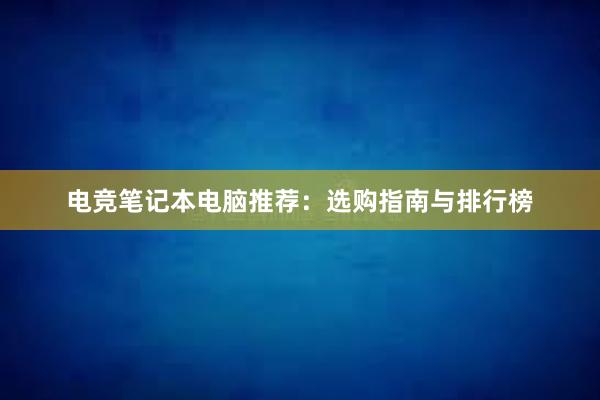 电竞笔记本电脑推荐：选购指南与排行榜