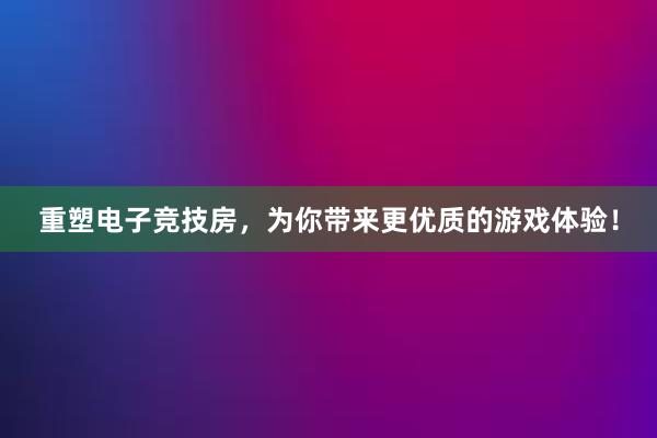 重塑电子竞技房，为你带来更优质的游戏体验！