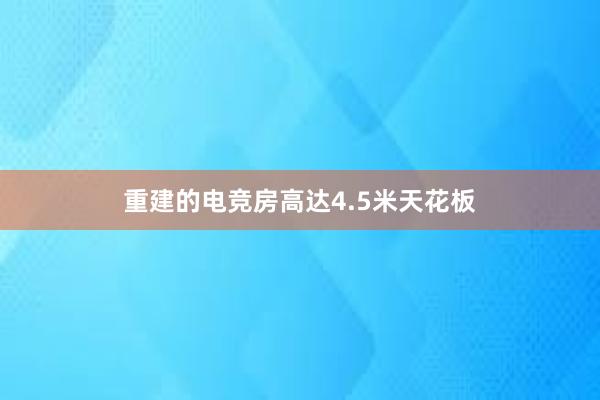 重建的电竞房高达4.5米天花板