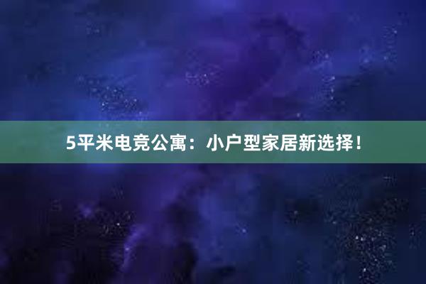 5平米电竞公寓：小户型家居新选择！