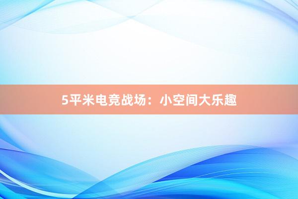 5平米电竞战场：小空间大乐趣