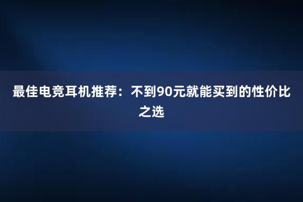 最佳电竞耳机推荐：不到90元就能买到的性价比之选