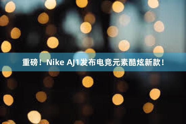 重磅！Nike AJ1发布电竞元素酷炫新款！