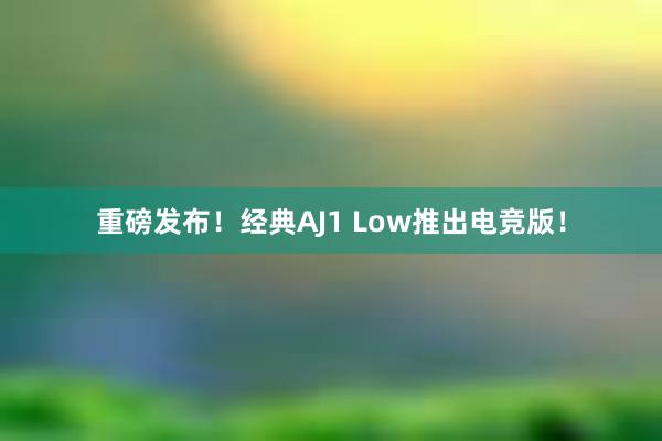 重磅发布！经典AJ1 Low推出电竞版！