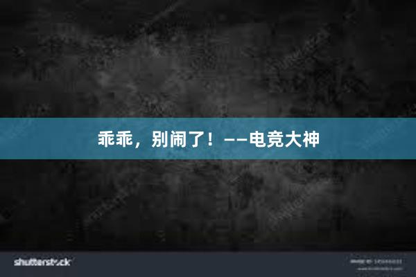 乖乖，别闹了！——电竞大神