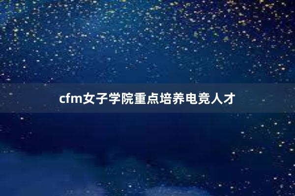 cfm女子学院重点培养电竞人才