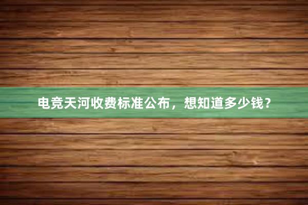 电竞天河收费标准公布，想知道多少钱？