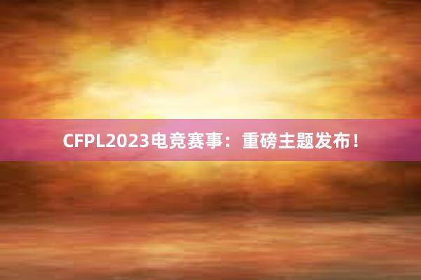 CFPL2023电竞赛事：重磅主题发布！