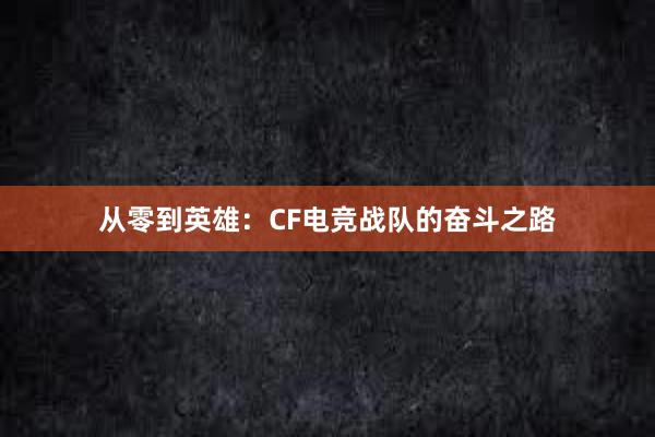 从零到英雄：CF电竞战队的奋斗之路