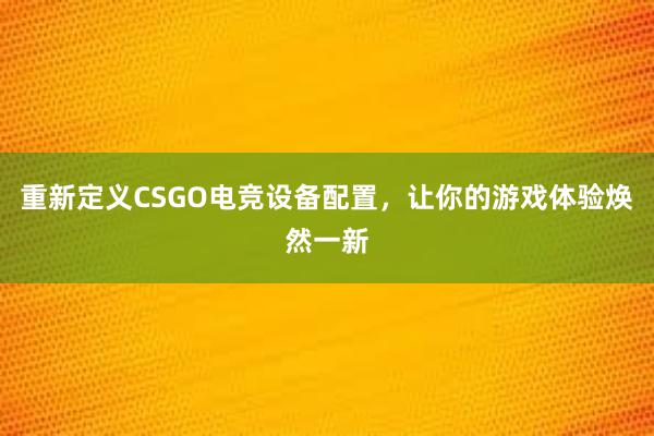 重新定义CSGO电竞设备配置，让你的游戏体验焕然一新