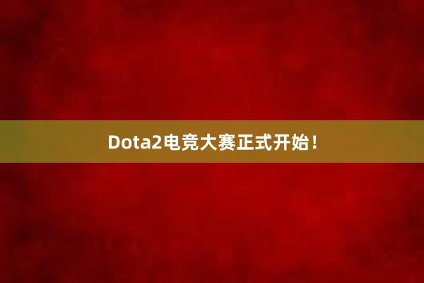 Dota2电竞大赛正式开始！