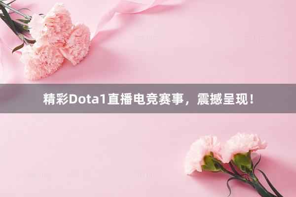 精彩Dota1直播电竞赛事，震撼呈现！