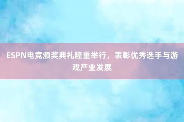 ESPN电竞颁奖典礼隆重举行，表彰优秀选手与游戏产业发展