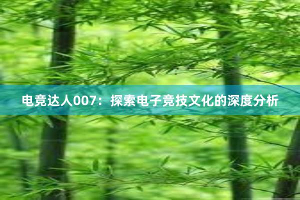 电竞达人007：探索电子竞技文化的深度分析