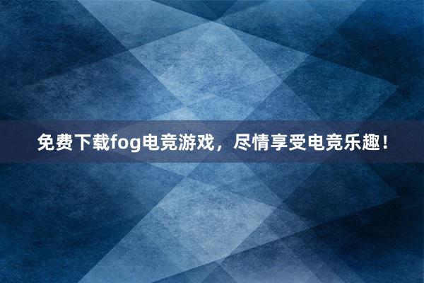 免费下载fog电竞游戏，尽情享受电竞乐趣！