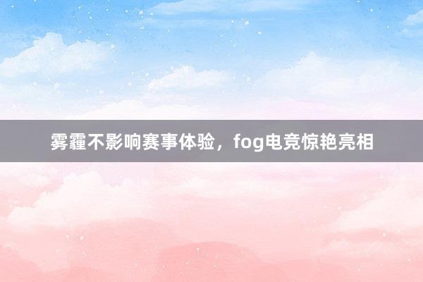 雾霾不影响赛事体验，fog电竞惊艳亮相