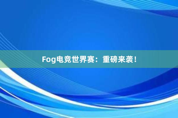 Fog电竞世界赛：重磅来袭！