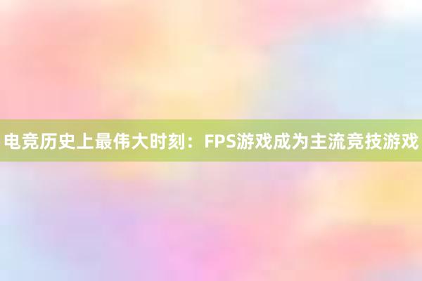 电竞历史上最伟大时刻：FPS游戏成为主流竞技游戏