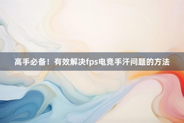 高手必备！有效解决fps电竞手汗问题的方法